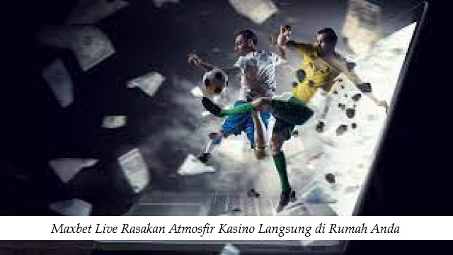 Maxbet Live Rasakan Atmosfir Kasino Langsung di Rumah Anda